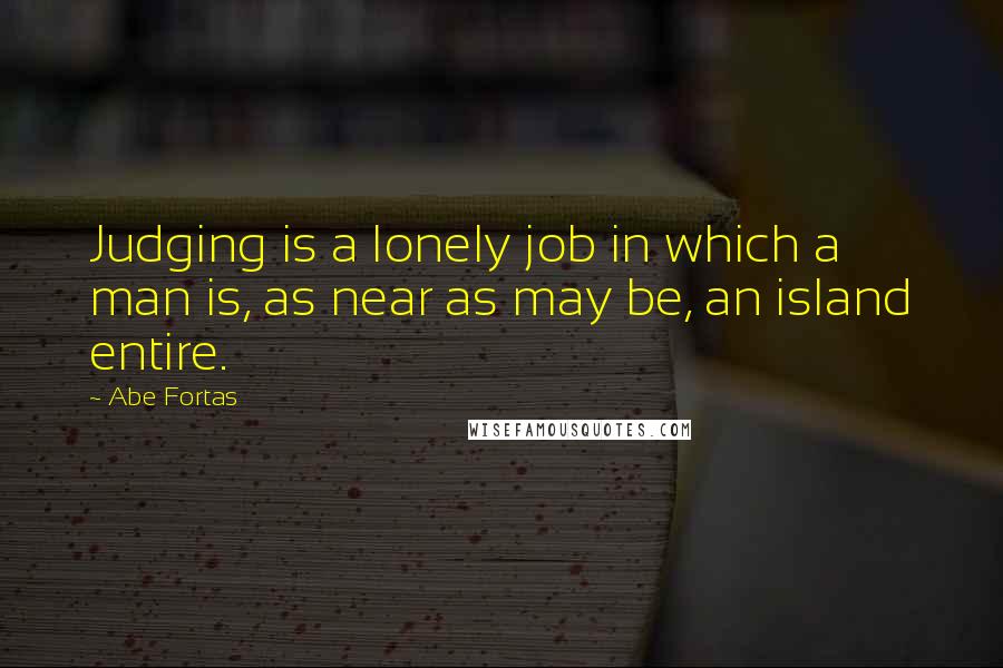 Abe Fortas Quotes: Judging is a lonely job in which a man is, as near as may be, an island entire.