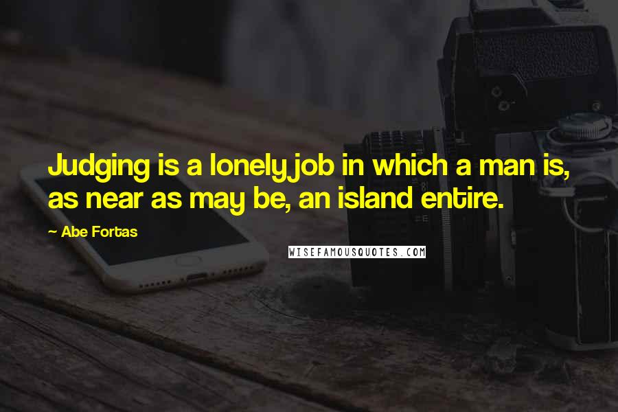 Abe Fortas Quotes: Judging is a lonely job in which a man is, as near as may be, an island entire.