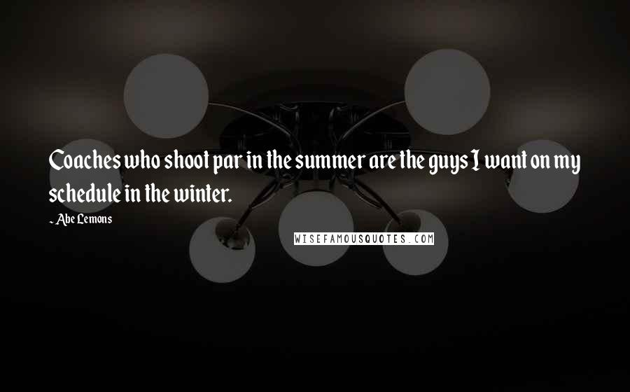 Abe Lemons Quotes: Coaches who shoot par in the summer are the guys I want on my schedule in the winter.