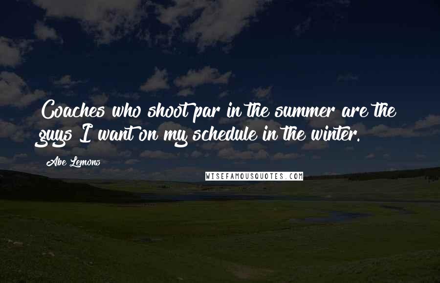 Abe Lemons Quotes: Coaches who shoot par in the summer are the guys I want on my schedule in the winter.