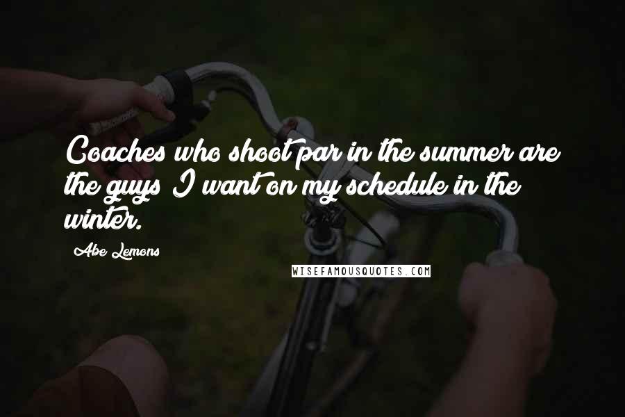 Abe Lemons Quotes: Coaches who shoot par in the summer are the guys I want on my schedule in the winter.