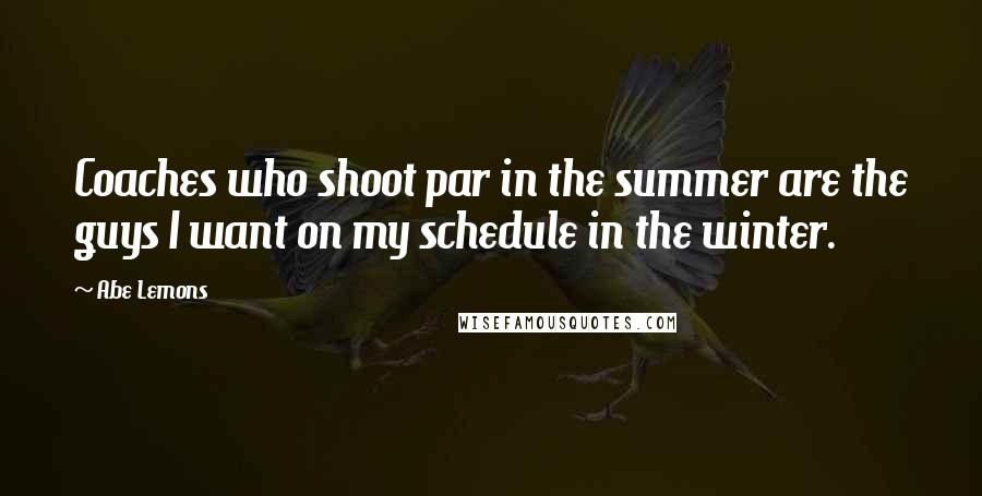 Abe Lemons Quotes: Coaches who shoot par in the summer are the guys I want on my schedule in the winter.