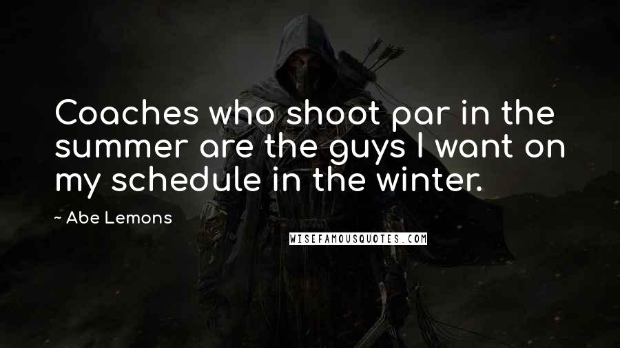 Abe Lemons Quotes: Coaches who shoot par in the summer are the guys I want on my schedule in the winter.