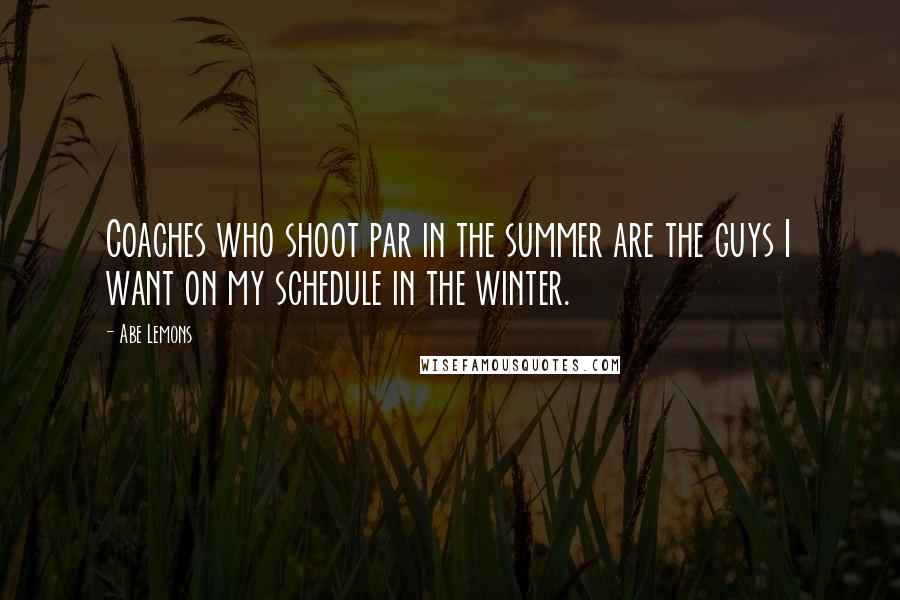 Abe Lemons Quotes: Coaches who shoot par in the summer are the guys I want on my schedule in the winter.