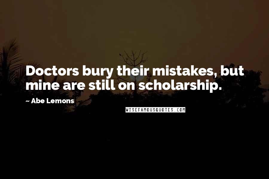 Abe Lemons Quotes: Doctors bury their mistakes, but mine are still on scholarship.