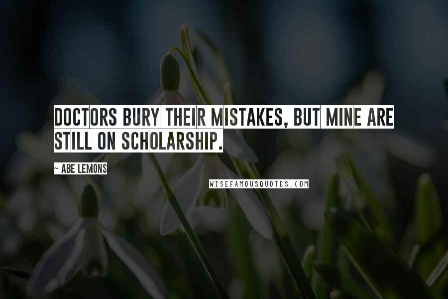 Abe Lemons Quotes: Doctors bury their mistakes, but mine are still on scholarship.