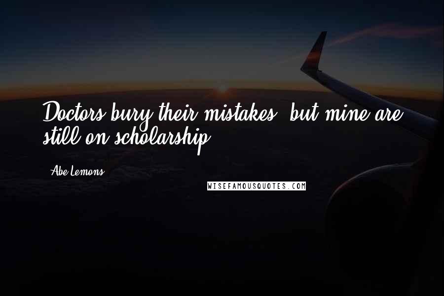 Abe Lemons Quotes: Doctors bury their mistakes, but mine are still on scholarship.