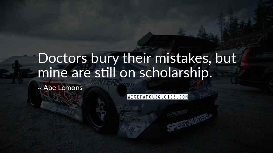 Abe Lemons Quotes: Doctors bury their mistakes, but mine are still on scholarship.