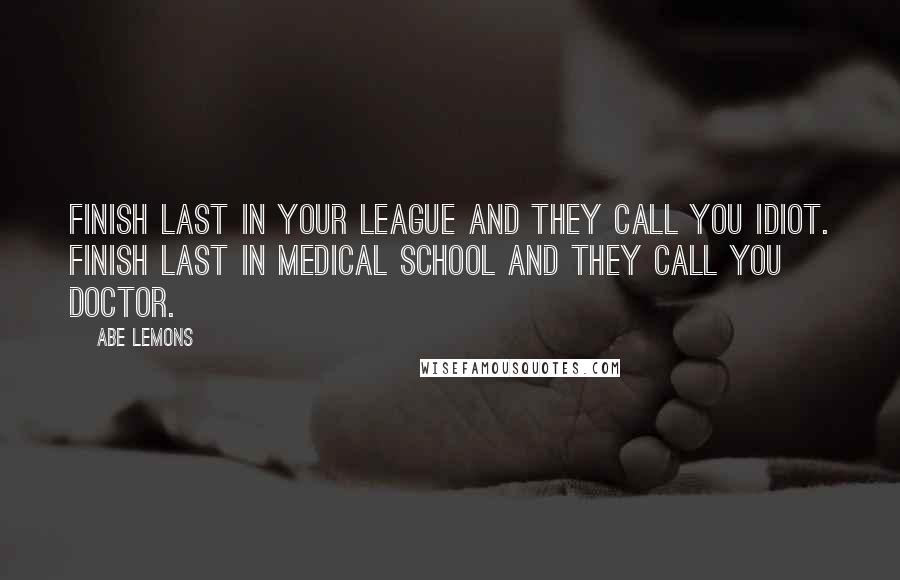 Abe Lemons Quotes: Finish last in your league and they call you idiot. Finish last in medical school and they call you doctor.