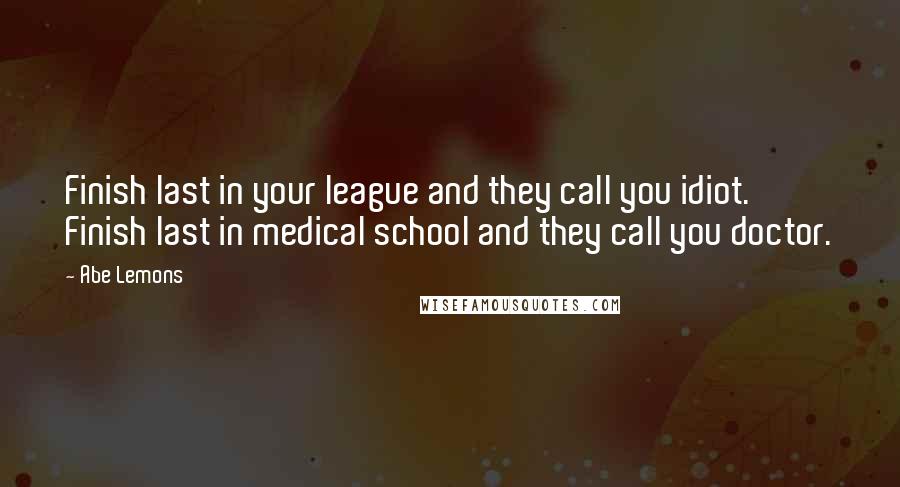 Abe Lemons Quotes: Finish last in your league and they call you idiot. Finish last in medical school and they call you doctor.