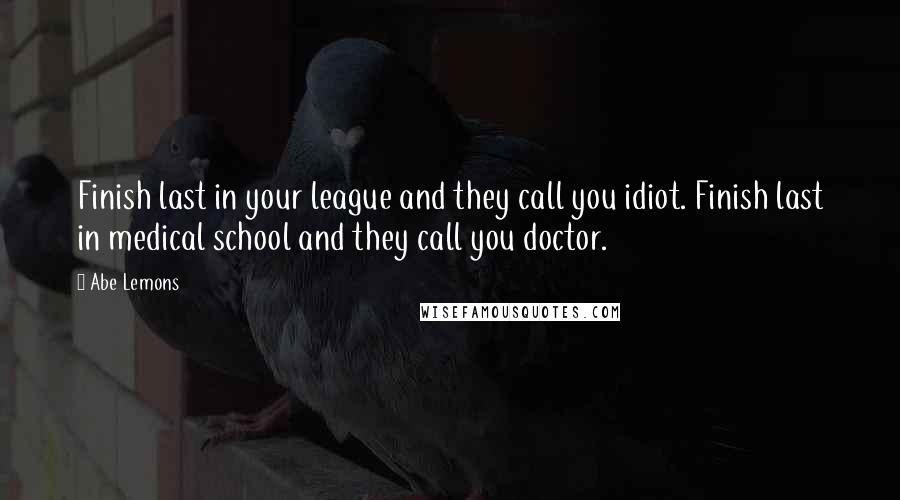 Abe Lemons Quotes: Finish last in your league and they call you idiot. Finish last in medical school and they call you doctor.