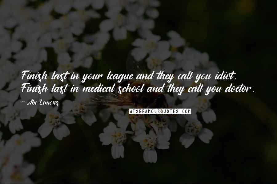 Abe Lemons Quotes: Finish last in your league and they call you idiot. Finish last in medical school and they call you doctor.