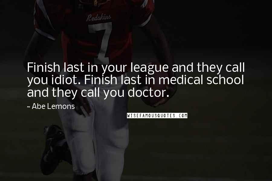 Abe Lemons Quotes: Finish last in your league and they call you idiot. Finish last in medical school and they call you doctor.