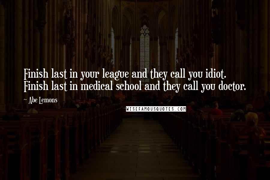 Abe Lemons Quotes: Finish last in your league and they call you idiot. Finish last in medical school and they call you doctor.