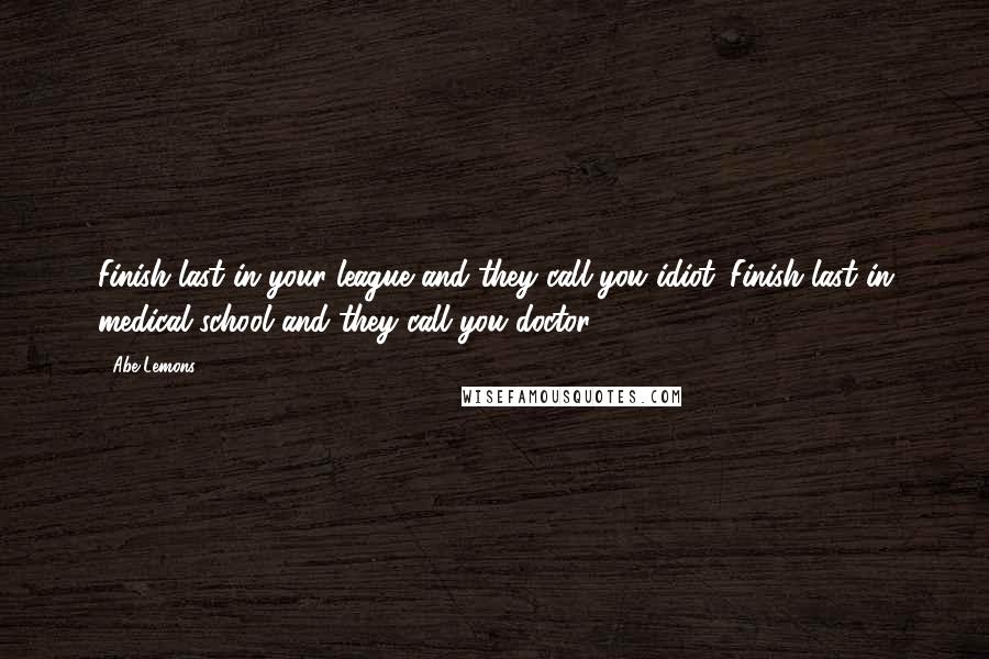 Abe Lemons Quotes: Finish last in your league and they call you idiot. Finish last in medical school and they call you doctor.