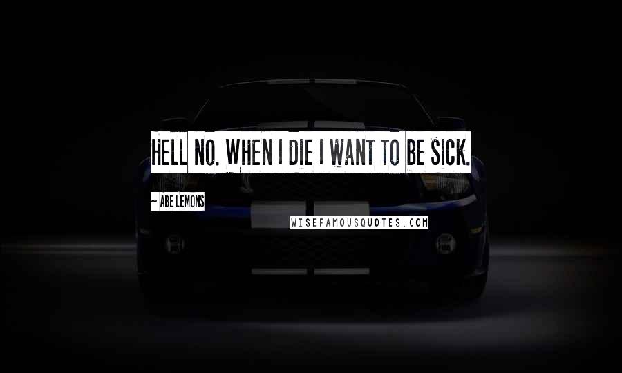 Abe Lemons Quotes: Hell no. When I die I want to be sick.