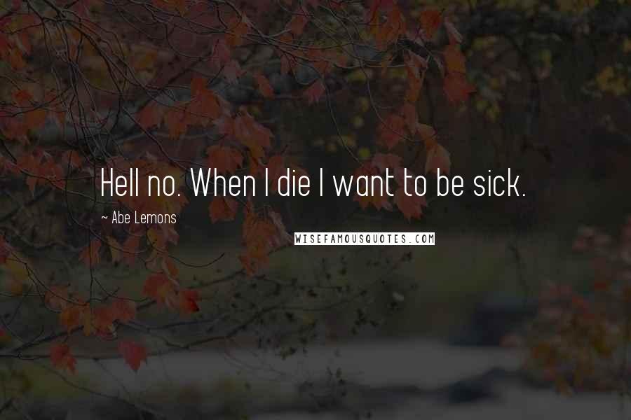 Abe Lemons Quotes: Hell no. When I die I want to be sick.