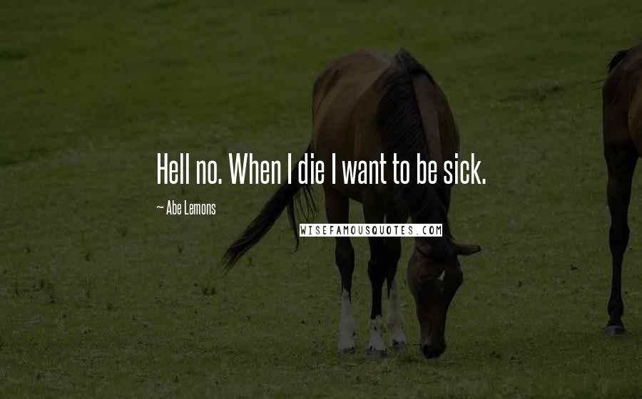 Abe Lemons Quotes: Hell no. When I die I want to be sick.