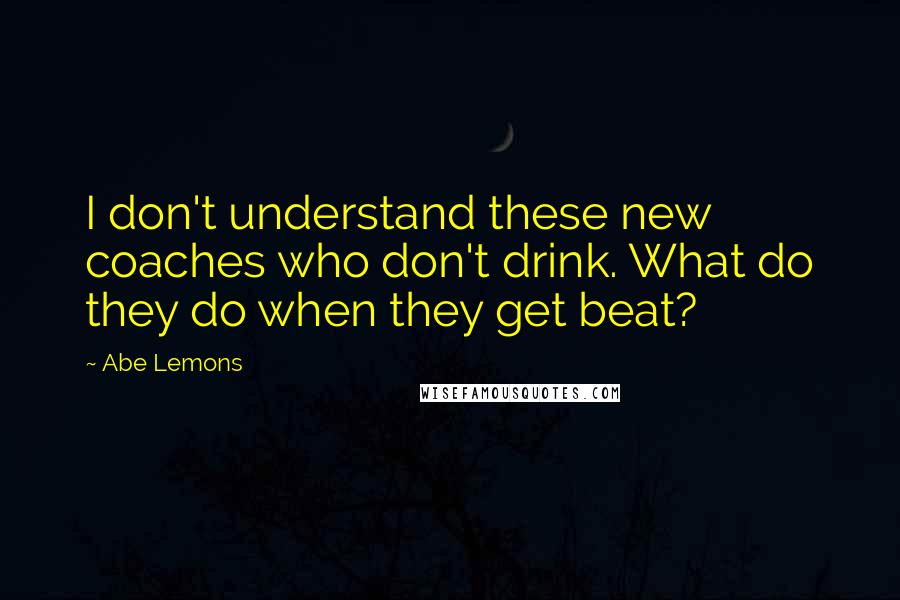 Abe Lemons Quotes: I don't understand these new coaches who don't drink. What do they do when they get beat?