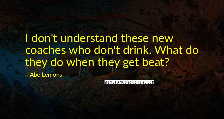 Abe Lemons Quotes: I don't understand these new coaches who don't drink. What do they do when they get beat?