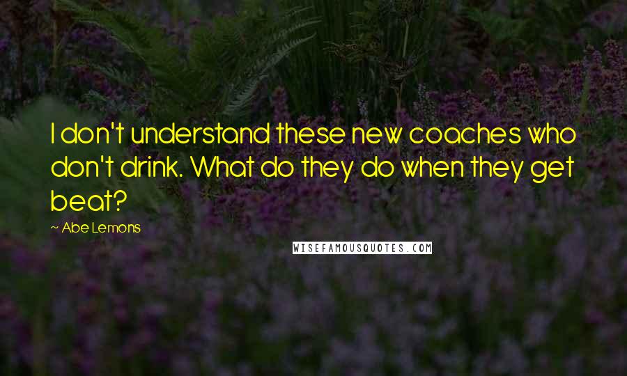 Abe Lemons Quotes: I don't understand these new coaches who don't drink. What do they do when they get beat?