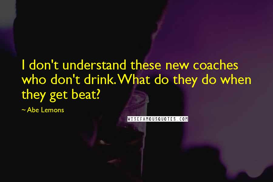 Abe Lemons Quotes: I don't understand these new coaches who don't drink. What do they do when they get beat?