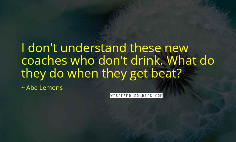 Abe Lemons Quotes: I don't understand these new coaches who don't drink. What do they do when they get beat?