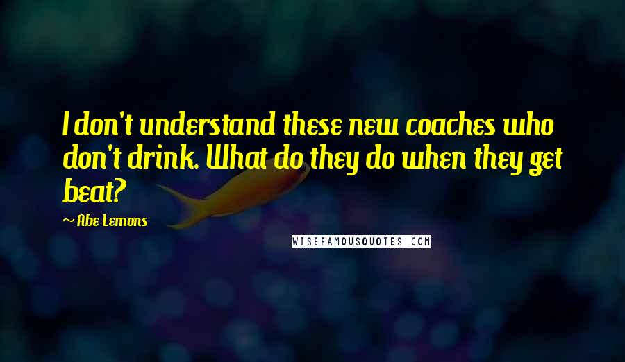 Abe Lemons Quotes: I don't understand these new coaches who don't drink. What do they do when they get beat?