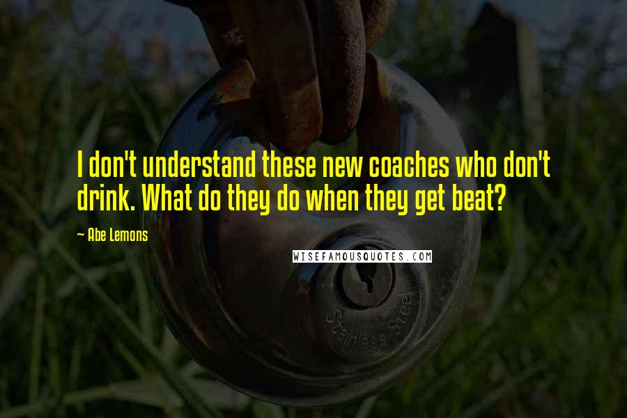 Abe Lemons Quotes: I don't understand these new coaches who don't drink. What do they do when they get beat?