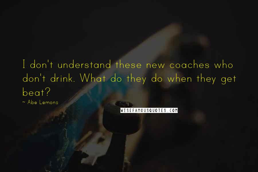 Abe Lemons Quotes: I don't understand these new coaches who don't drink. What do they do when they get beat?