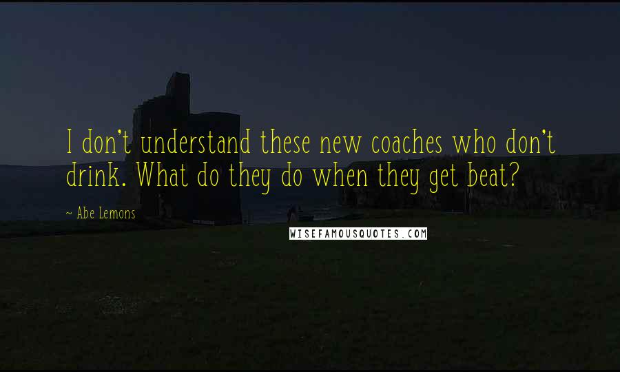 Abe Lemons Quotes: I don't understand these new coaches who don't drink. What do they do when they get beat?