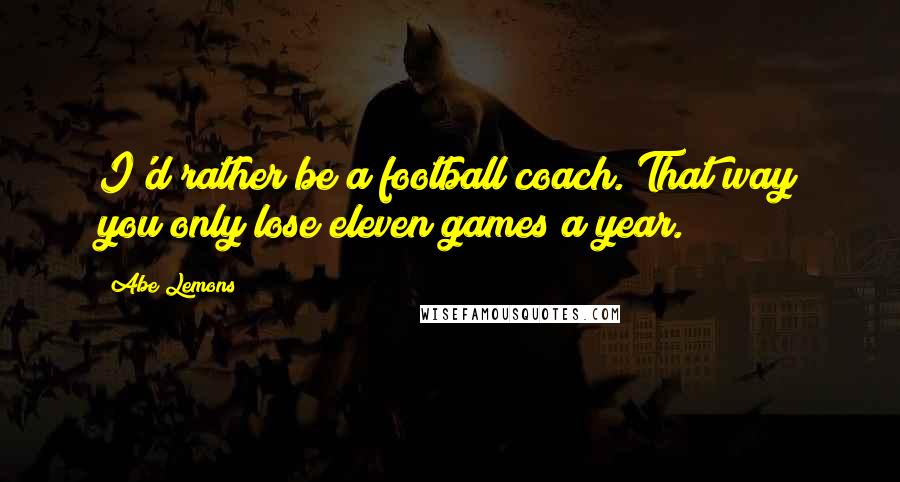 Abe Lemons Quotes: I'd rather be a football coach. That way you only lose eleven games a year.