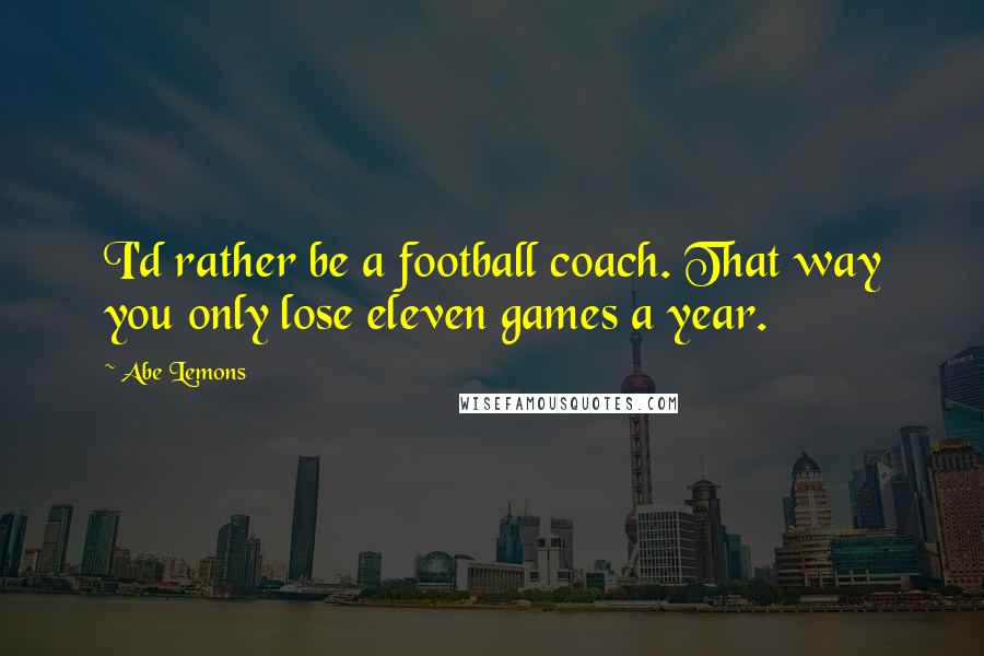 Abe Lemons Quotes: I'd rather be a football coach. That way you only lose eleven games a year.