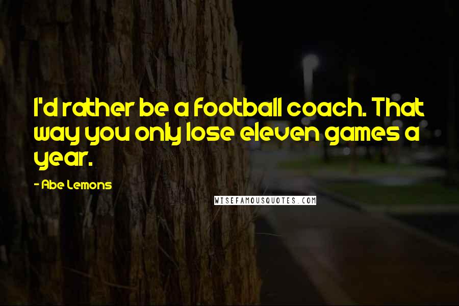 Abe Lemons Quotes: I'd rather be a football coach. That way you only lose eleven games a year.