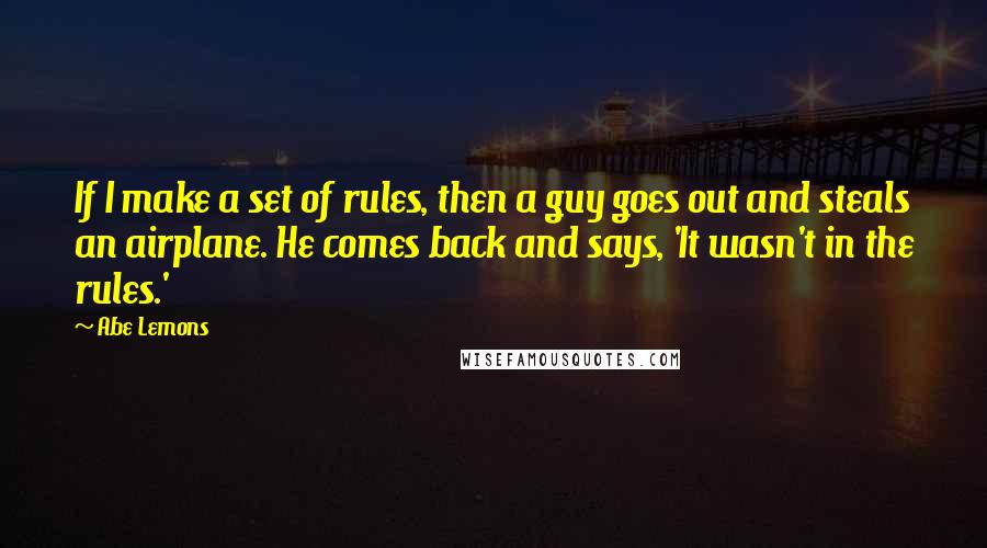 Abe Lemons Quotes: If I make a set of rules, then a guy goes out and steals an airplane. He comes back and says, 'It wasn't in the rules.'