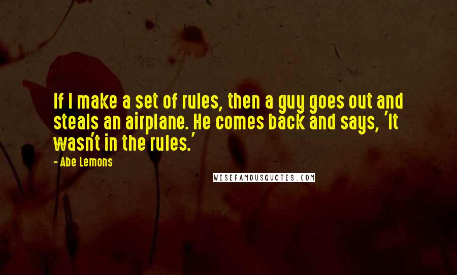 Abe Lemons Quotes: If I make a set of rules, then a guy goes out and steals an airplane. He comes back and says, 'It wasn't in the rules.'