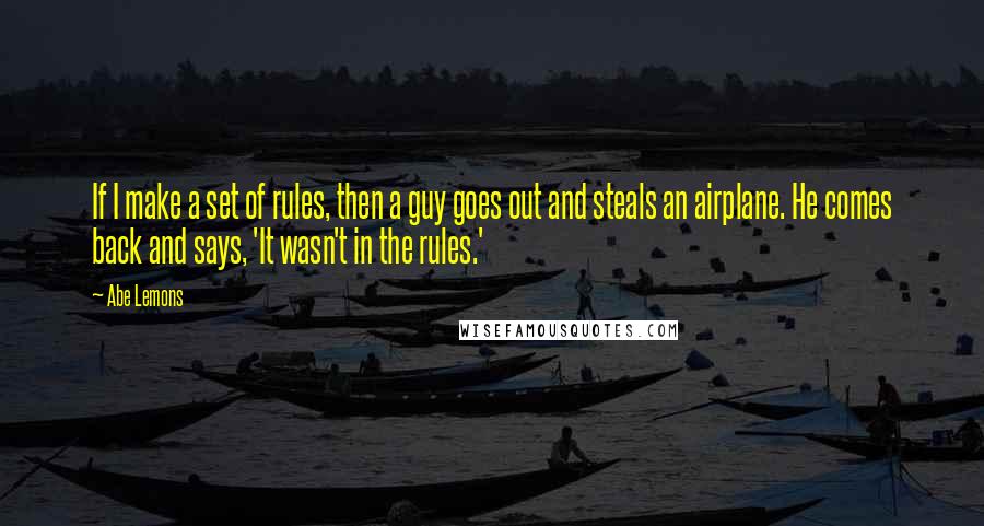 Abe Lemons Quotes: If I make a set of rules, then a guy goes out and steals an airplane. He comes back and says, 'It wasn't in the rules.'