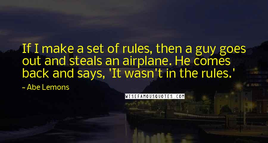 Abe Lemons Quotes: If I make a set of rules, then a guy goes out and steals an airplane. He comes back and says, 'It wasn't in the rules.'