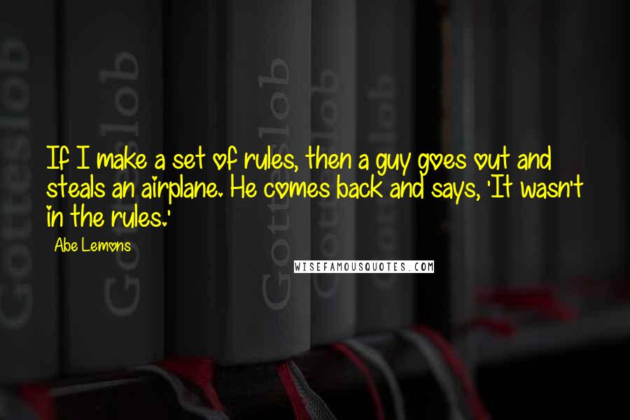 Abe Lemons Quotes: If I make a set of rules, then a guy goes out and steals an airplane. He comes back and says, 'It wasn't in the rules.'