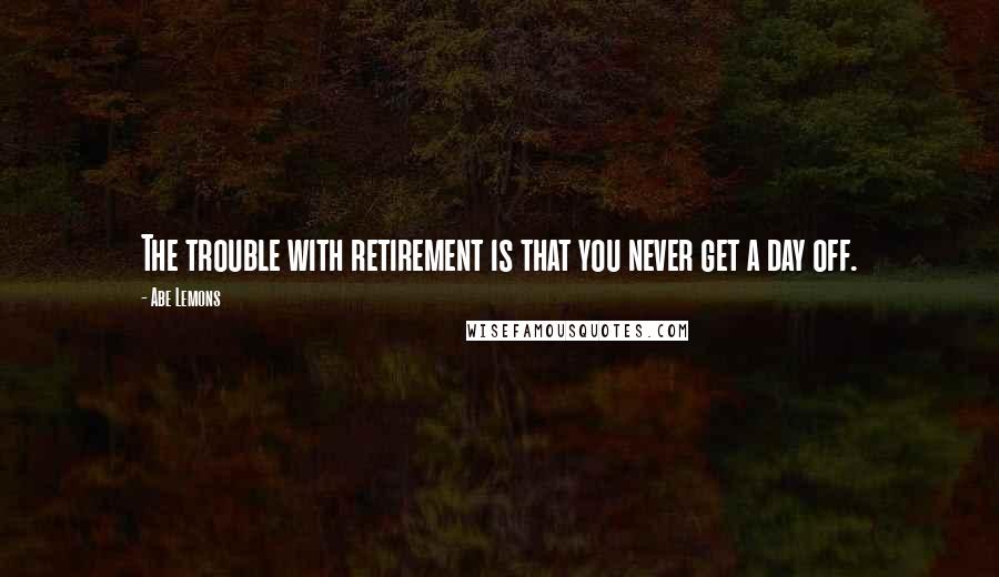 Abe Lemons Quotes: The trouble with retirement is that you never get a day off.