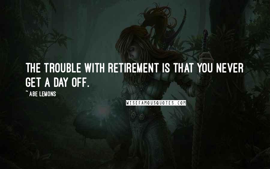 Abe Lemons Quotes: The trouble with retirement is that you never get a day off.