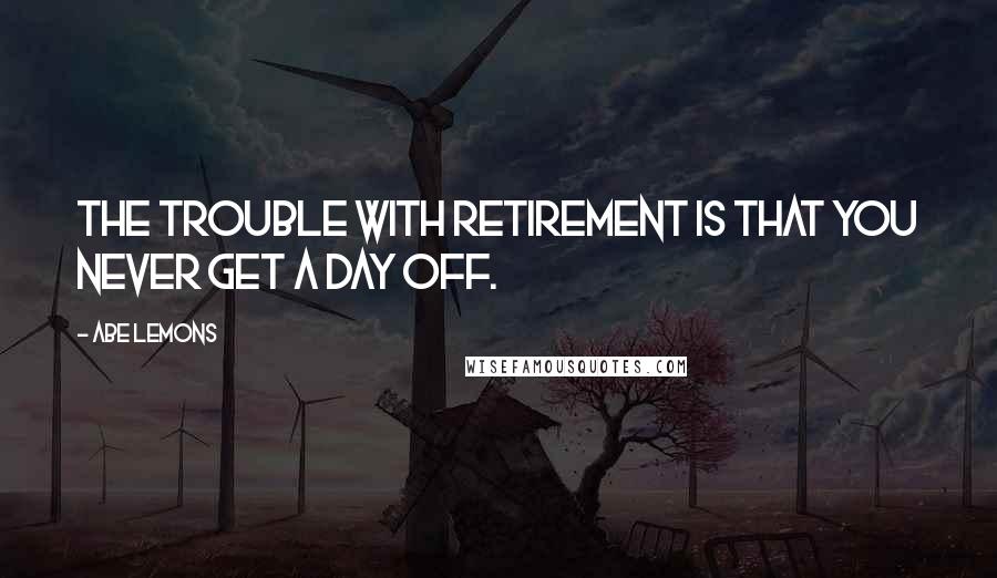 Abe Lemons Quotes: The trouble with retirement is that you never get a day off.