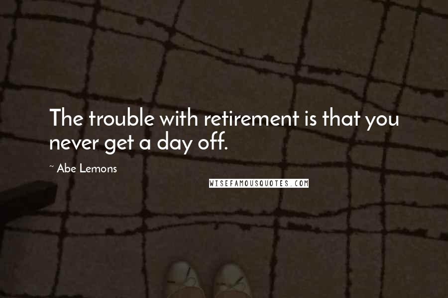 Abe Lemons Quotes: The trouble with retirement is that you never get a day off.