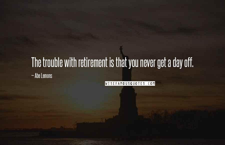 Abe Lemons Quotes: The trouble with retirement is that you never get a day off.