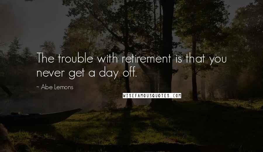 Abe Lemons Quotes: The trouble with retirement is that you never get a day off.