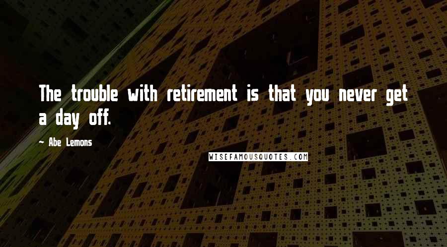 Abe Lemons Quotes: The trouble with retirement is that you never get a day off.