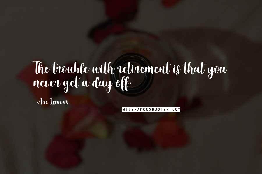 Abe Lemons Quotes: The trouble with retirement is that you never get a day off.