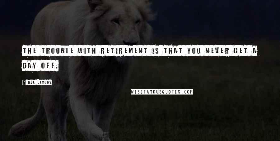 Abe Lemons Quotes: The trouble with retirement is that you never get a day off.