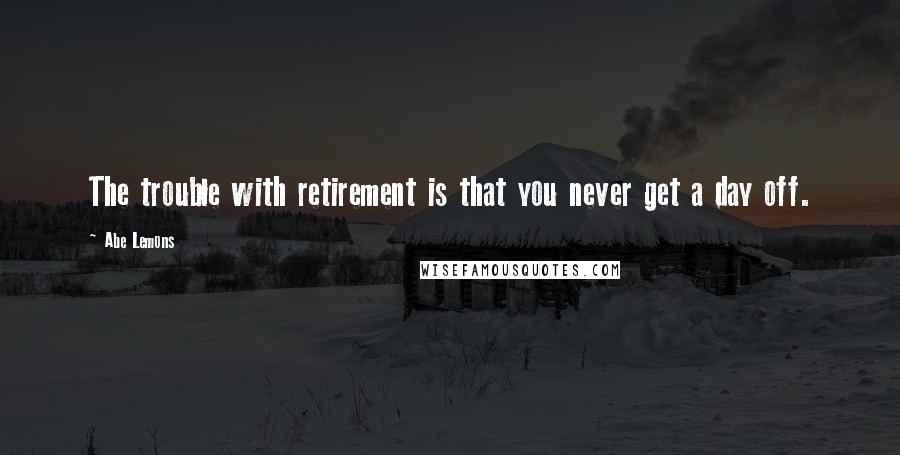 Abe Lemons Quotes: The trouble with retirement is that you never get a day off.