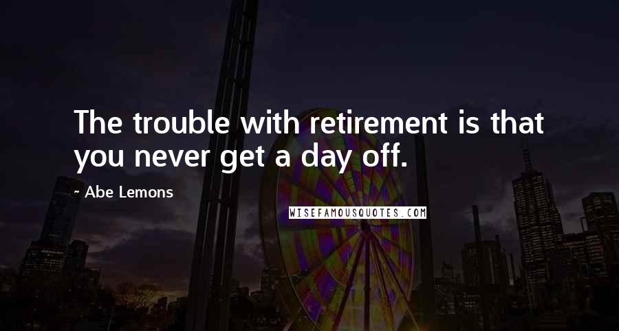 Abe Lemons Quotes: The trouble with retirement is that you never get a day off.